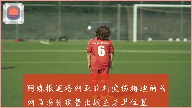 阿媒报道塔利亚菲科受伤梅迪纳或利马或将顶替出战左后卫位置
