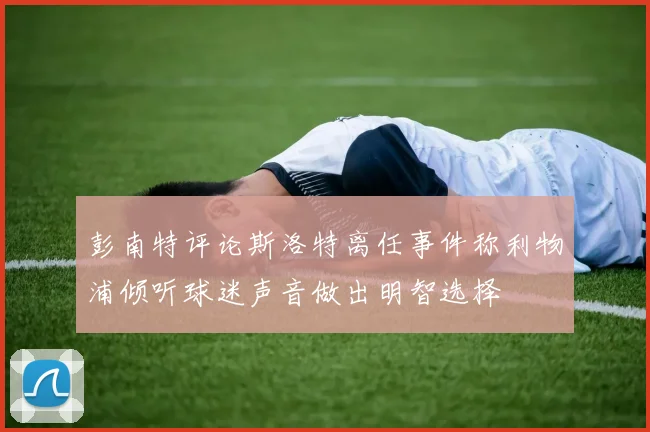彭南特评论斯洛特离任事件称利物浦倾听球迷声音做出明智选择