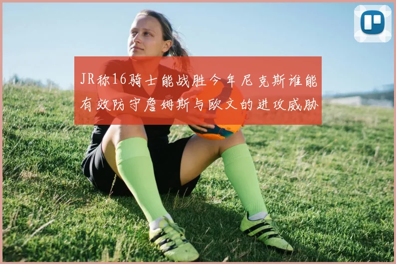 JR称16骑士能战胜今年尼克斯谁能有效防守詹姆斯与欧文的进攻威胁