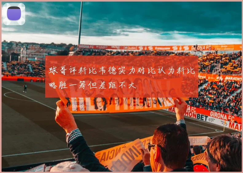 球哥评科比韦德实力对比认为科比略胜一筹但差距不大