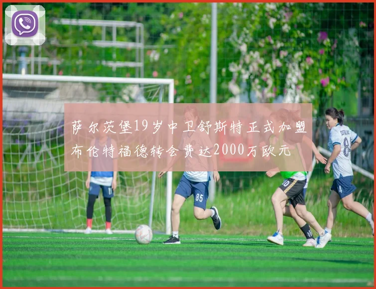 萨尔茨堡19岁中卫舒斯特正式加盟布伦特福德转会费达2000万欧元