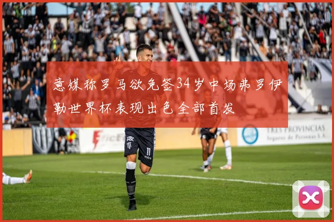 意媒称罗马欲免签34岁中场弗罗伊勒世界杯表现出色全部首发