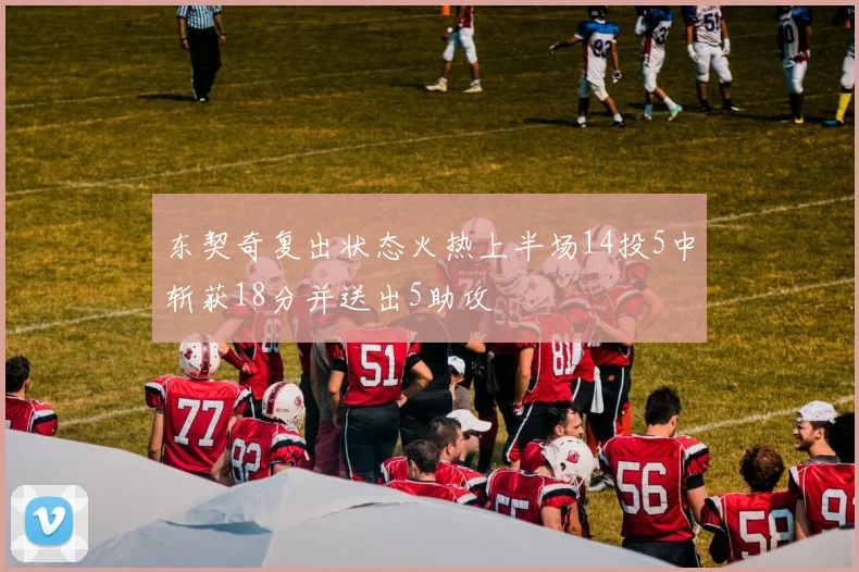 东契奇复出状态火热上半场14投5中斩获18分并送出5助攻