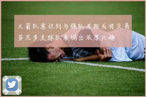 火箭队意识到与强队差距或将交易芬尼多支球队表现出浓厚兴趣
