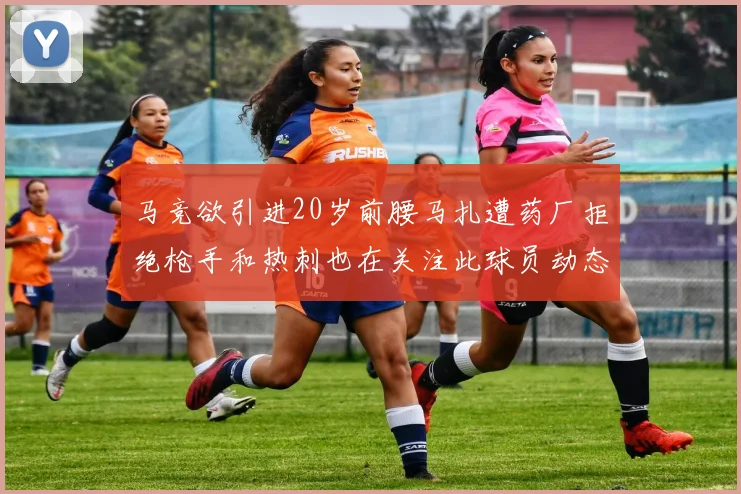 马竞欲引进20岁前腰马扎遭药厂拒绝枪手和热刺也在关注此球员动态