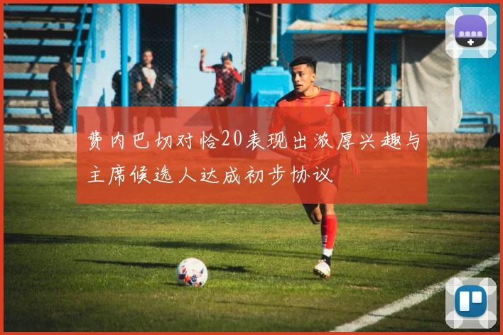 费内巴切对恰20表现出浓厚兴趣与主席候选人达成初步协议