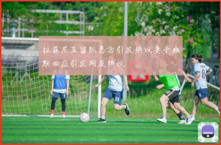 拉菲尼亚留队悬念引发热议妻子幽默回应引发网友热议