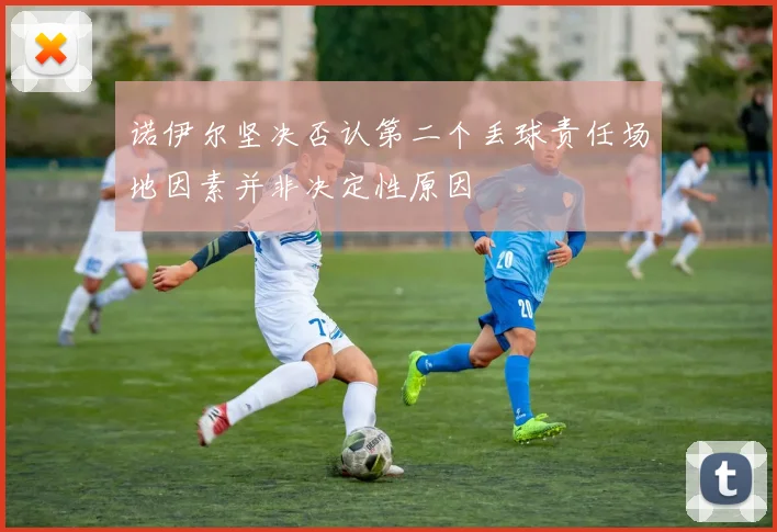 诺伊尔坚决否认第二个丢球责任场地因素并非决定性原因
