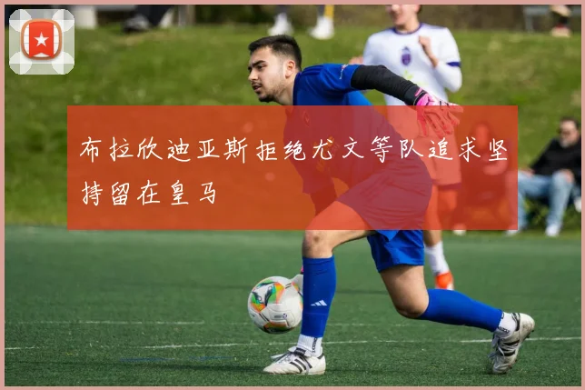布拉欣迪亚斯拒绝尤文等队追求坚持留在皇马