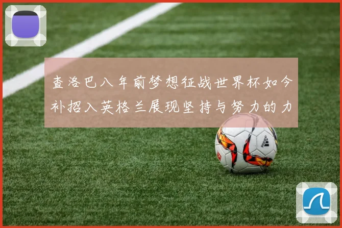 查洛巴八年前梦想征战世界杯如今补招入英格兰展现坚持与努力的力量