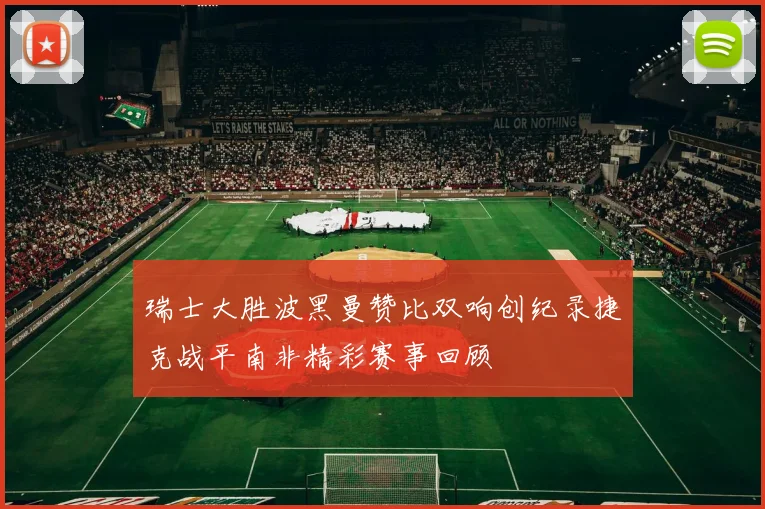 瑞士大胜波黑曼赞比双响创纪录捷克战平南非精彩赛事回顾