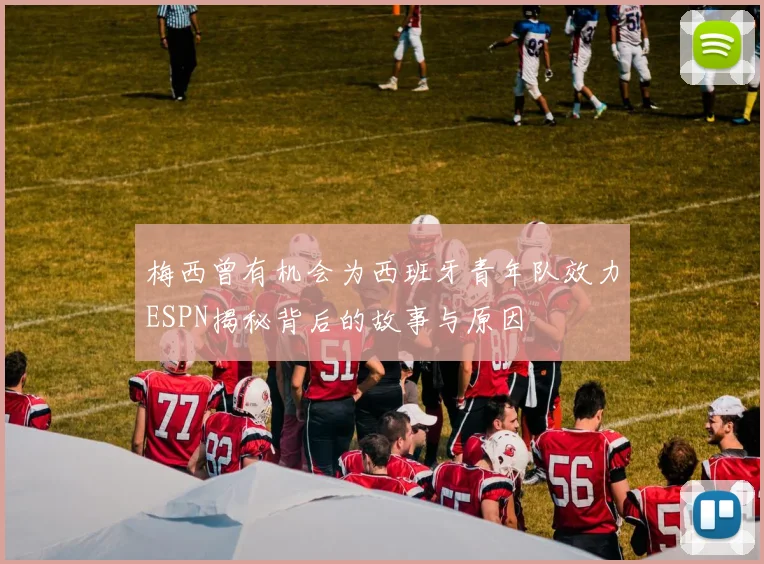 梅西曾有机会为西班牙青年队效力ESPN揭秘背后的故事与原因
